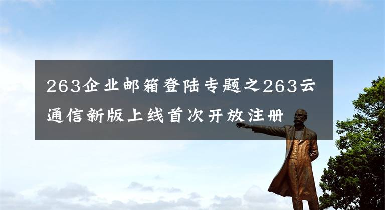 263企業(yè)郵箱登陸專題之263云通信新版上線首次開放注冊