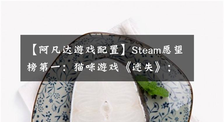 【阿凡達(dá)游戲配置】Steam愿望榜第一：貓咪游戲《迷失》；《狂野飆車9》上架Steam