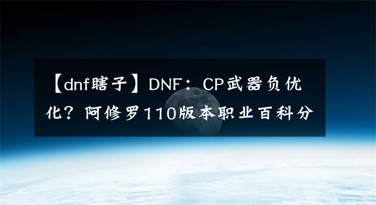 【dnf瞎子】DNF：CP武器負(fù)優(yōu)化？阿修羅110版本職業(yè)百科分析，裝備搭配建議