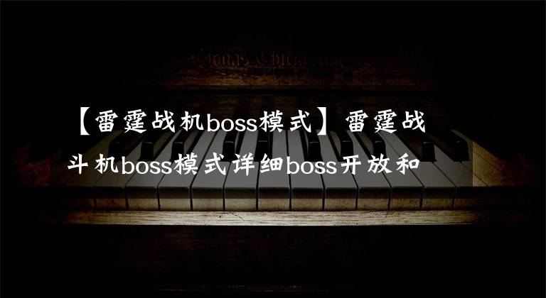 【雷霆戰(zhàn)機(jī)boss模式】雷霆戰(zhàn)斗機(jī)boss模式詳細(xì)boss開放和補(bǔ)償