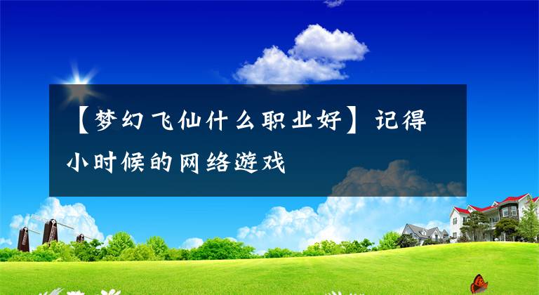 【夢幻飛仙什么職業(yè)好】記得小時候的網(wǎng)絡游戲