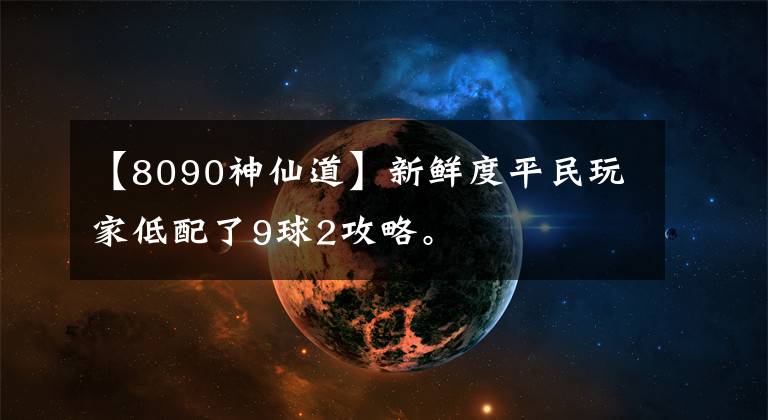 【8090神仙道】新鮮度平民玩家低配了9球2攻略。