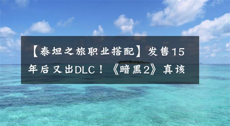 【泰坦之旅職業(yè)搭配】發(fā)售15年后又出DLC！《暗黑2》真該向《泰坦之旅》學學