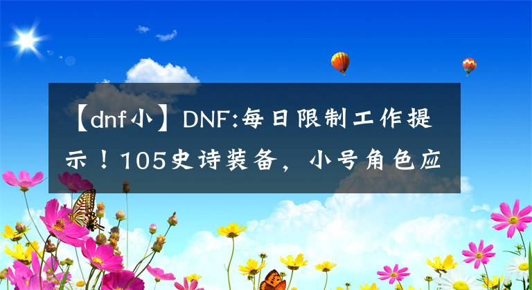 【dnf小】DNF:每日限制工作提示！105史詩裝備，小號(hào)角色應(yīng)該優(yōu)先