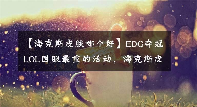 【?？怂蛊つw哪個好】EDG奪冠LOL國服最重的活動，海克斯皮膚半價襲擊，老孫真的不值得改變。