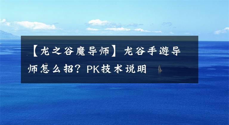 【龍之谷魔導(dǎo)師】龍谷手游導(dǎo)師怎么招？PK技術(shù)說(shuō)明