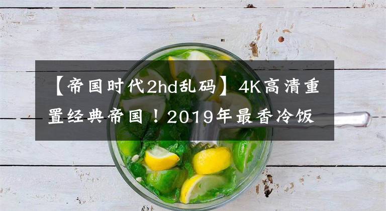 【帝國時代2hd亂碼】4K高清重置經(jīng)典帝國！2019年最香冷飯游戲就是它了？