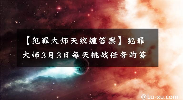 【犯罪大師天紋纏答案】犯罪大師3月3日每天挑戰(zhàn)任務(wù)的答案是什么？