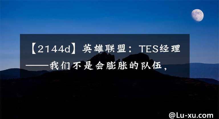 【2144d】英雄聯(lián)盟：TES經(jīng)理——我們不是會膨脹的隊伍，更不會滿足現(xiàn)狀