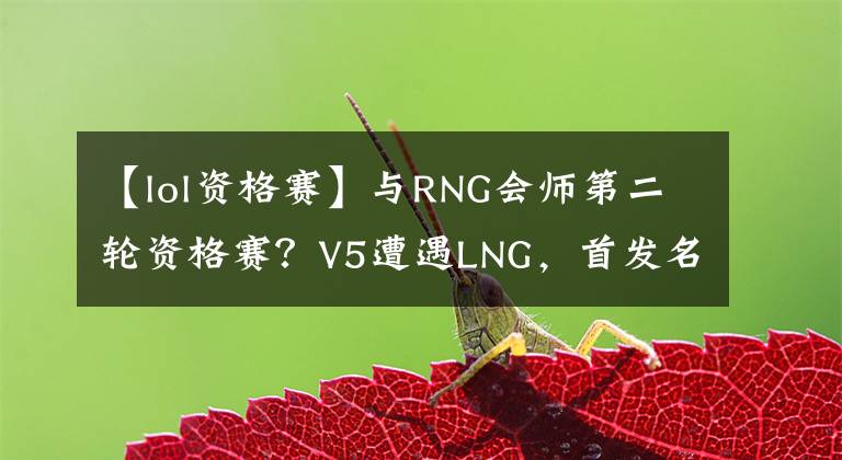 【lol資格賽】與RNG會(huì)師第二輪資格賽？V5遭遇LNG，首發(fā)名單引發(fā)熱議