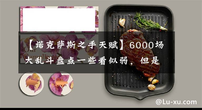 【諾克薩斯之手天賦】6000場(chǎng)大亂斗盤(pán)點(diǎn)一些看似弱，但是非常強(qiáng)的英雄