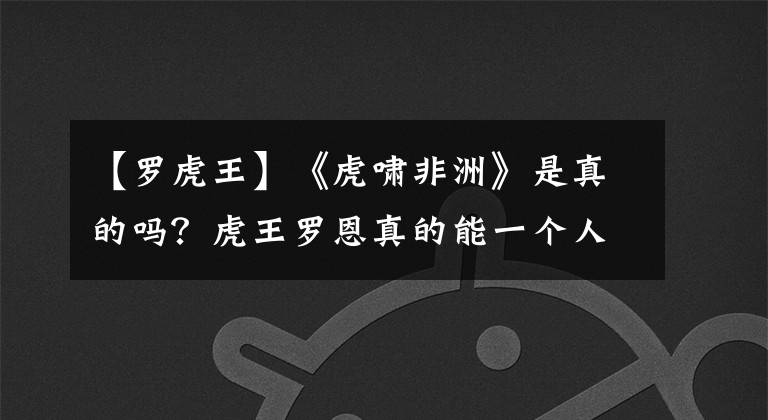 【羅虎王】《虎嘯非洲》是真的嗎？虎王羅恩真的能一個(gè)人殺死兩只雄獅嗎？