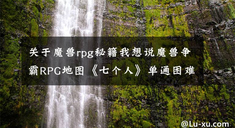 關(guān)于魔獸rpg秘籍我想說魔獸爭霸RPG地圖《七個人》單通困難模式攻略