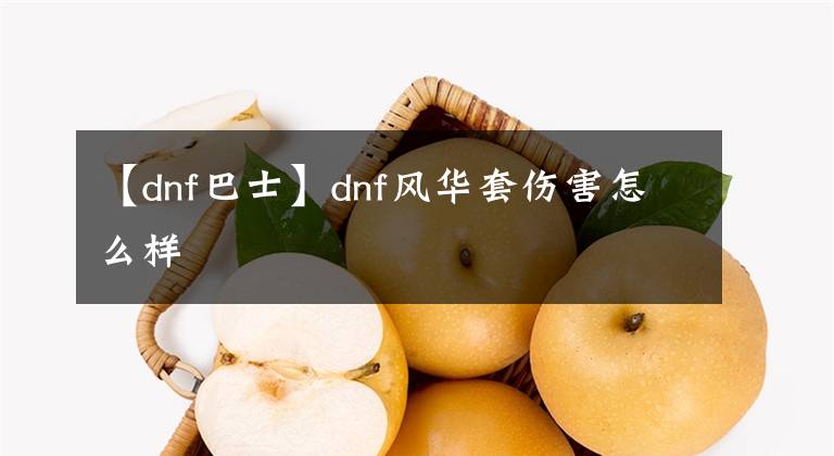 【dnf巴士】dnf風(fēng)華套傷害怎么樣