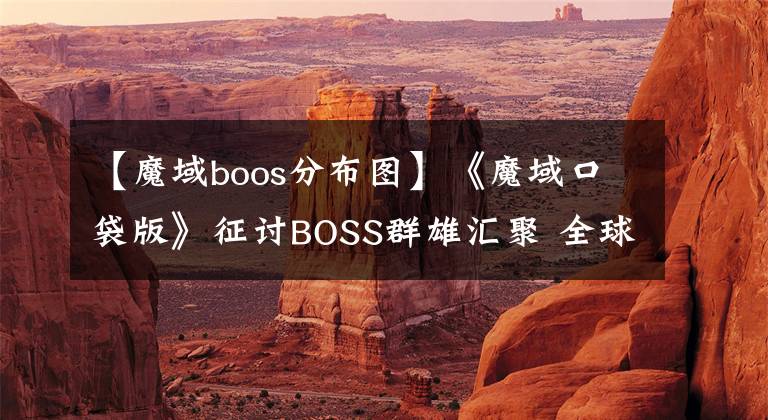 【魔域boos分布圖】《魔域口袋版》征討B(tài)OSS群雄匯聚 全球爭霸獎勵滿倉