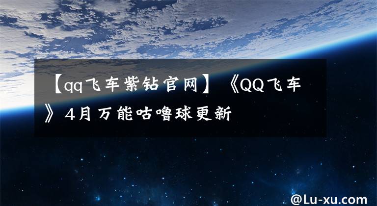 【qq飛車紫鉆官網(wǎng)】《QQ飛車》4月萬能咕嚕球更新