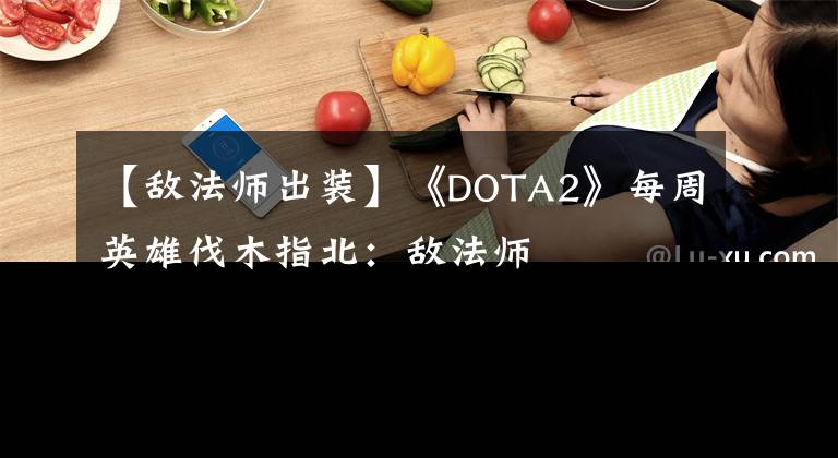 【敵法師出裝】《DOTA2》每周英雄伐木指北：敵法師