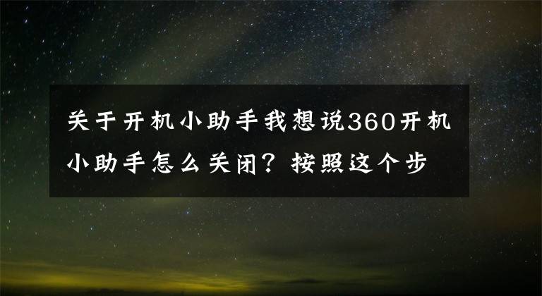 關(guān)于開機(jī)小助手我想說360開機(jī)小助手怎么關(guān)閉？按照這個步驟操作，分分鐘關(guān)閉它