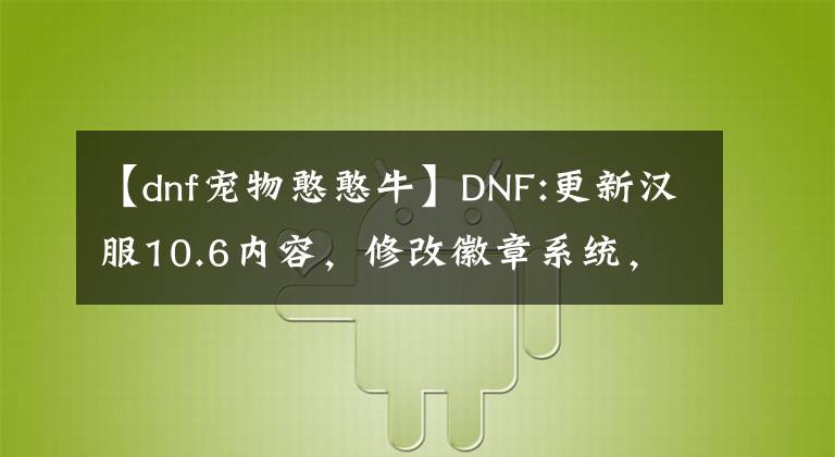 【dnf寵物憨憨?！緿NF:更新漢服10.6內(nèi)容，修改徽章系統(tǒng)，豐富搭配青席交換