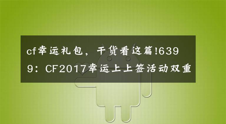 cf幸運(yùn)禮包，干貨看這篇!6399：CF2017幸運(yùn)上上簽活動(dòng)雙重禮包內(nèi)獎(jiǎng)勵(lì)及獲取方法詳解