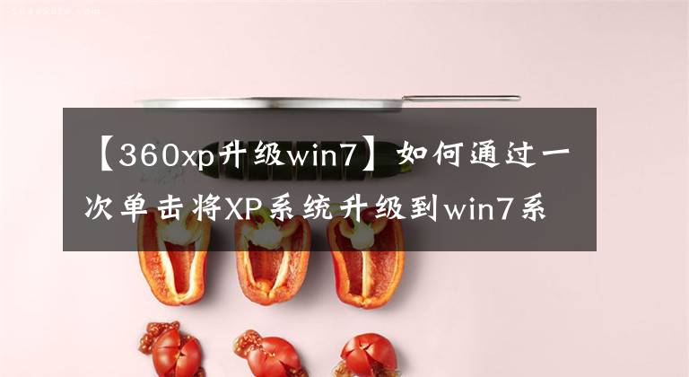 【360xp升級win7】如何通過一次單擊將XP系統(tǒng)升級到win7系統(tǒng)