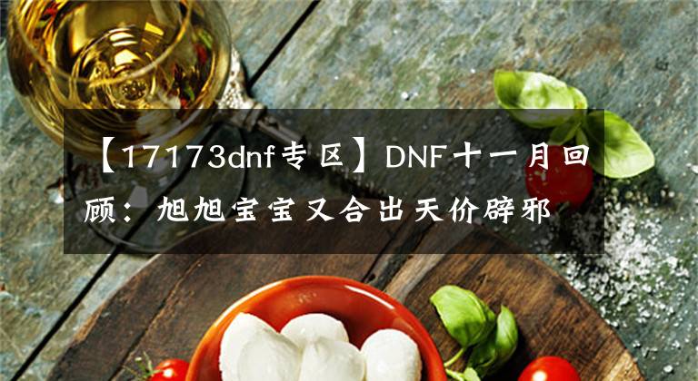 【17173dnf專區(qū)】DNF十一月回顧：旭旭寶寶又合出天價(jià)辟邪玉，史詩之路再度開啟