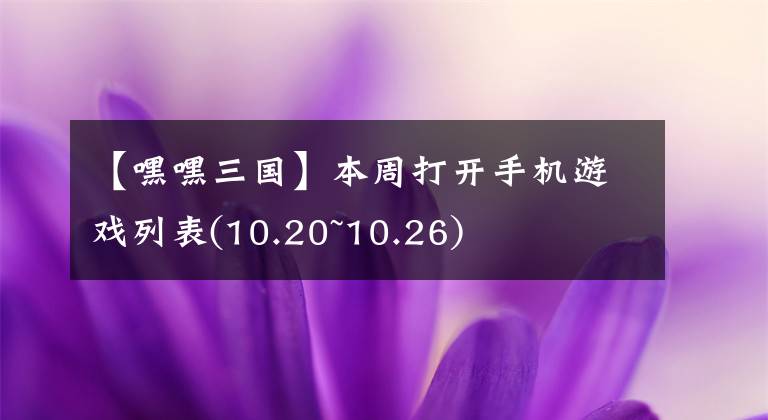 【嘿嘿三國(guó)】本周打開手機(jī)游戲列表(10.20~10.26)