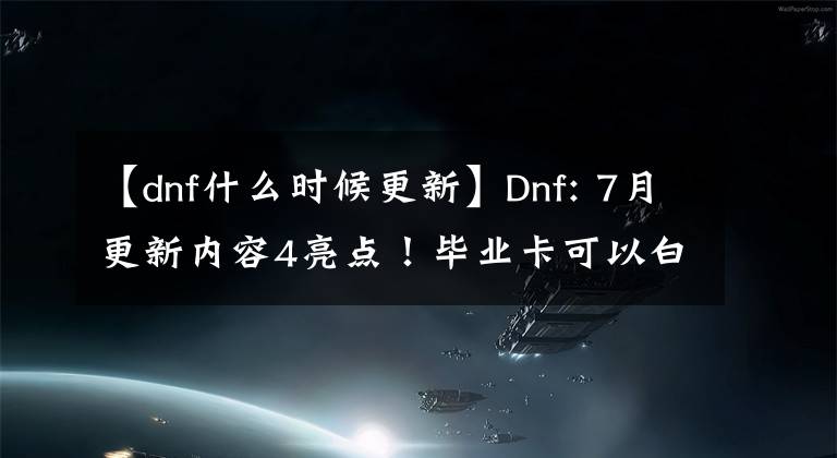 【dnf什么時(shí)候更新】Dnf: 7月更新內(nèi)容4亮點(diǎn)！畢業(yè)卡可以白辦，門票可以換成金綠石