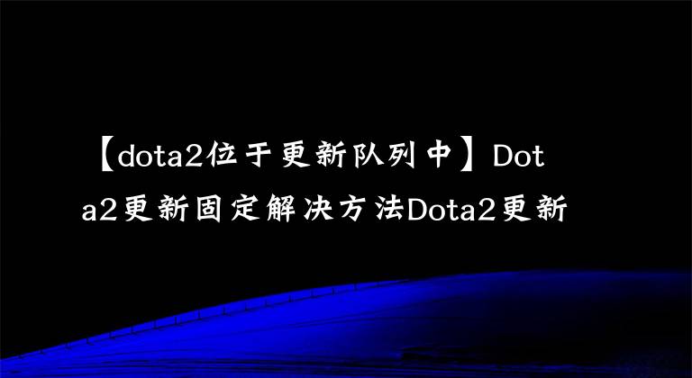 【dota2位于更新隊列中】Dota2更新固定解決方法Dota2更新問題可以輕松地通過三個步驟解決