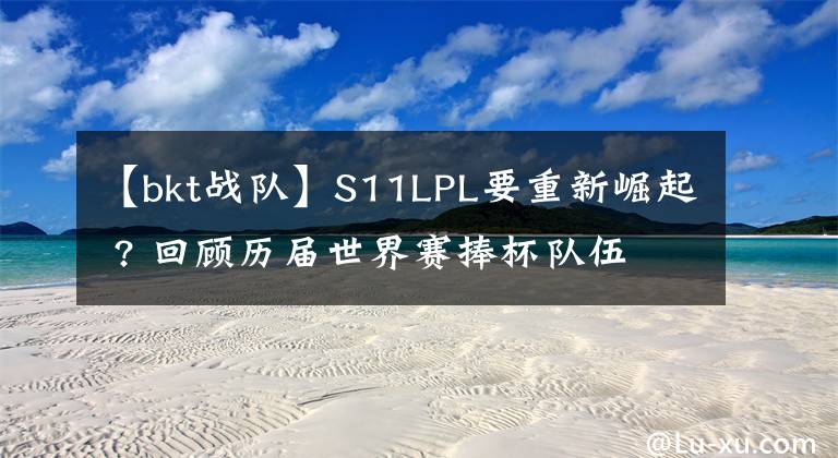 【bkt戰(zhàn)隊(duì)】S11LPL要重新崛起 ? 回顧歷屆世界賽捧杯隊(duì)伍