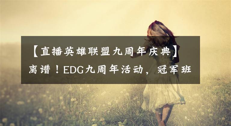 【直播英雄聯(lián)盟九周年慶典】離譜！EDG九周年活動，冠軍班底全員都在，除了全冠王隊長Meiko