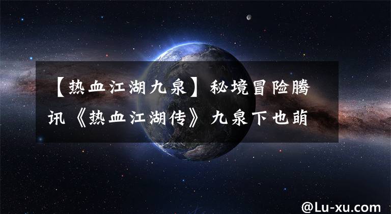 【熱血江湖九泉】秘境冒險騰訊《熱血江湖傳》九泉下也萌發(fā)著