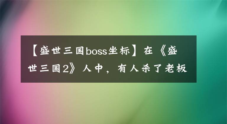 【盛世三國boss坐標(biāo)】在《盛世三國2》人中，有人殺了老板，尋找寶物