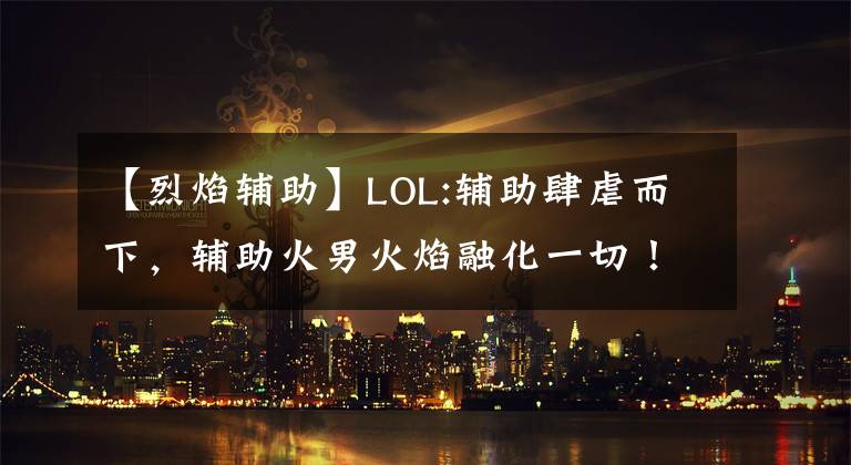 【烈焰輔助】LOL:輔助肆虐而下，輔助火男火焰融化一切！