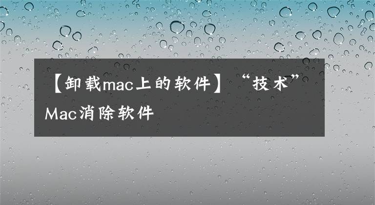 【卸載mac上的軟件】“技術(shù)”Mac消除軟件