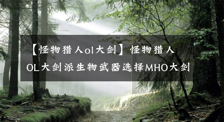 【怪物獵人ol大劍】怪物獵人OL大劍派生物武器選擇MHO大劍武器集選擇攻略