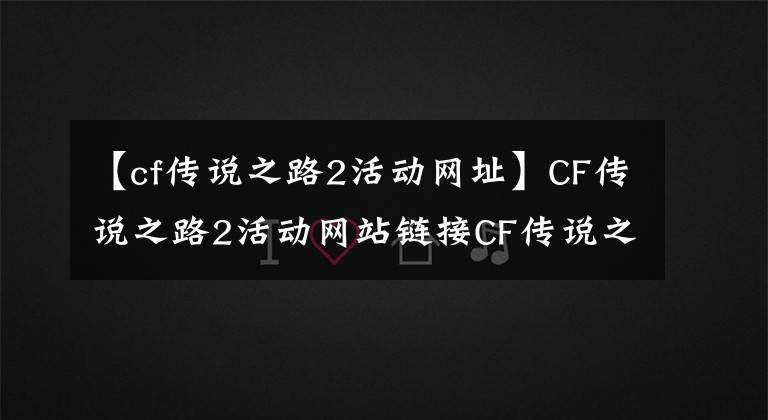 【cf傳說之路2活動網(wǎng)址】CF傳說之路2活動網(wǎng)站鏈接CF傳說之路2活動游戲激勵簡介