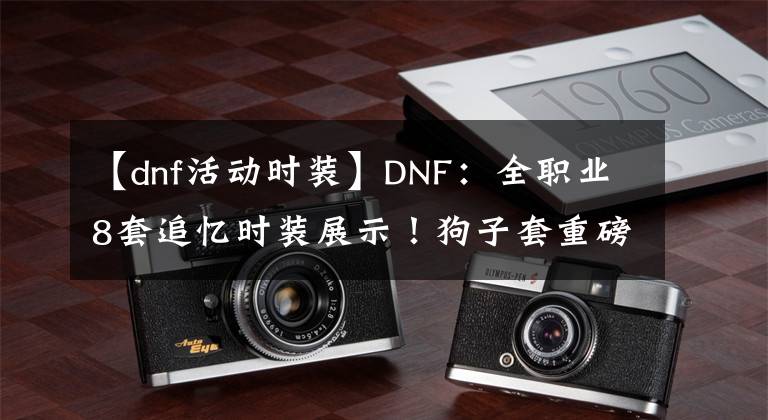 【dnf活動時裝】DNF：全職業(yè)8套追憶時裝展示！狗子套重磅回歸，最多可買4套