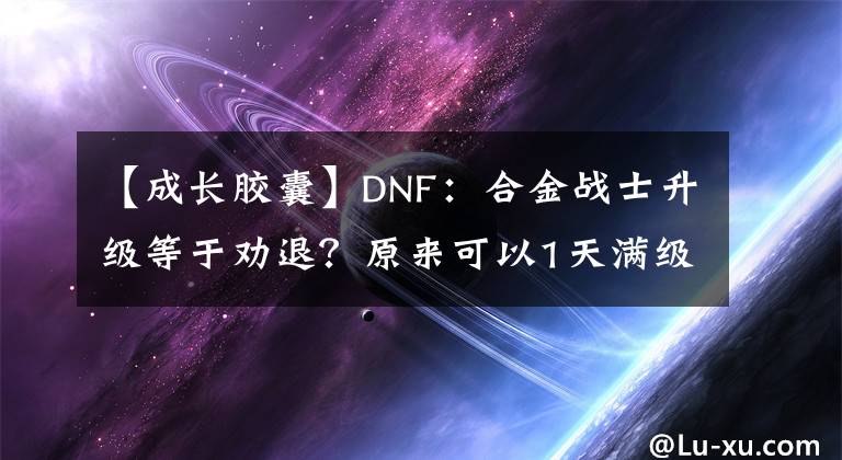 【成長膠囊】DNF：合金戰(zhàn)士升級等于勸退？原來可以1天滿級！少拿2個獎勵而已