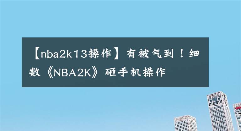 【nba2k13操作】有被氣到！細(xì)數(shù)《NBA2K》砸手機(jī)操作