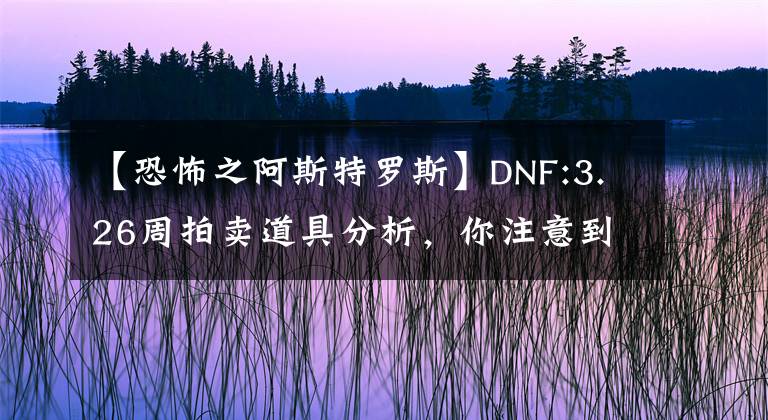 【恐怖之阿斯特羅斯】DNF:3.26周拍賣道具分析，你注意到這些道具的用處了嗎？