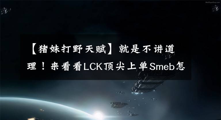 【豬妹打野天賦】就是不講道理！來看看LCK頂尖上單Smeb怎么玩新版豬妹