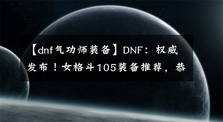 【dnf氣功師裝備】DNF：權(quán)威發(fā)布！女格斗105裝備推薦，恭喜念帝成超級幻神