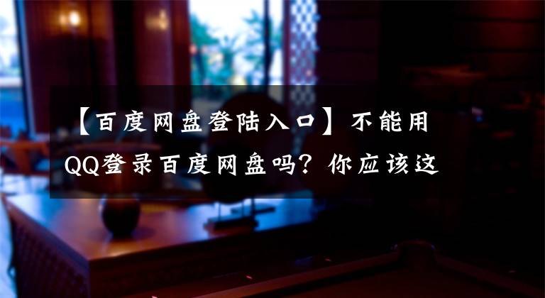 【百度網(wǎng)盤登陸入口】不能用QQ登錄百度網(wǎng)盤嗎？你應(yīng)該這樣做。