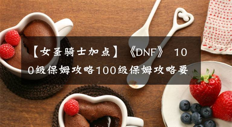 【女圣騎士加點(diǎn)】《DNF》 100級(jí)保姆攻略100級(jí)保姆攻略要領(lǐng)指南