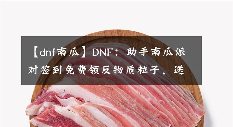 【dnf南瓜】DNF：助手南瓜派對(duì)簽到免費(fèi)領(lǐng)反物質(zhì)粒子，送大量蒼穹碎片和黑鉆