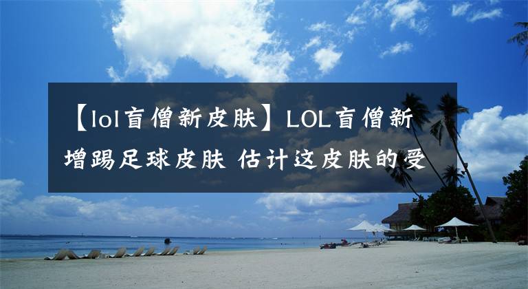 【lol盲僧新皮膚】LOL盲僧新增踢足球皮膚 估計(jì)這皮膚的受歡迎程度要超越龍瞎