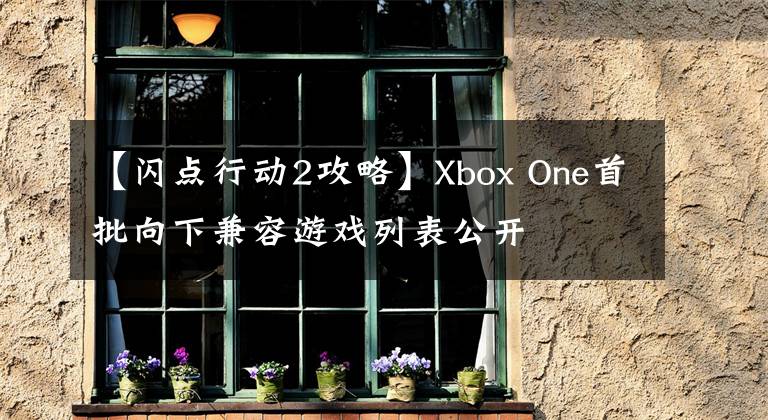 【閃點行動2攻略】Xbox One首批向下兼容游戲列表公開