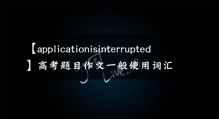 【applicationisinterrupted】高考題目作文一般使用詞匯記憶和范文4。