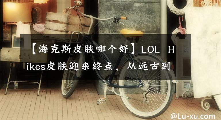 【?？怂蛊つw哪個好】LOL Hikes皮膚迎來終點，從遠古到商場，海貍整形禮遇進化而來。